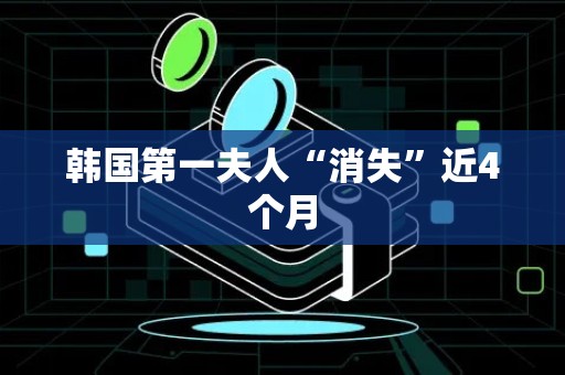 韩国第一夫人“消失”近4个月