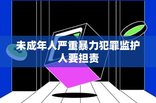 未成年人严重暴力犯罪监护人要担责