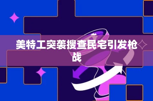 美特工突袭搜查民宅引发枪战