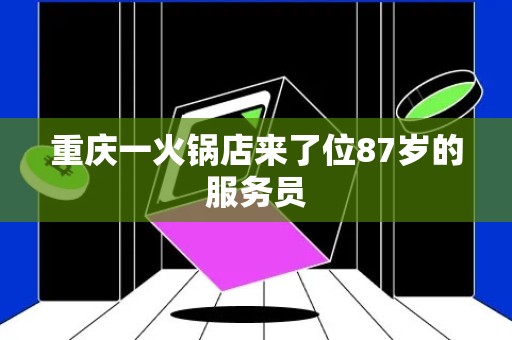 重庆一火锅店来了位87岁的服务员