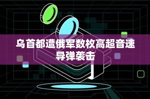 乌首都遭俄军数枚高超音速导弹袭击