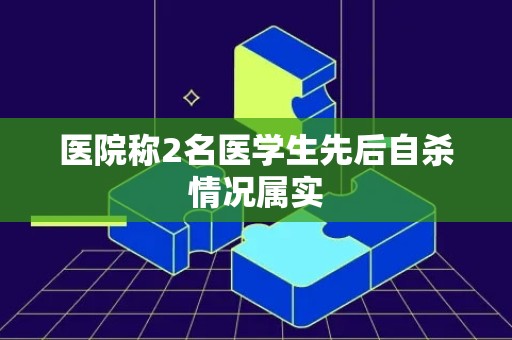 医院称2名医学生先后自杀情况属实