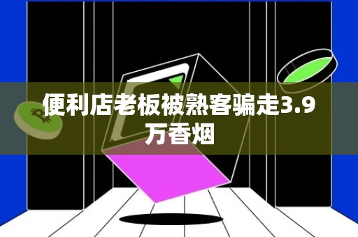 便利店老板被熟客骗走3.9万香烟