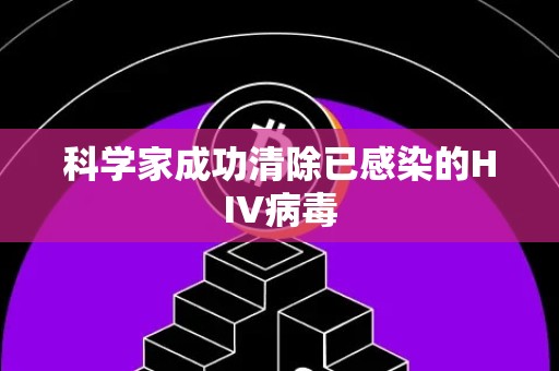 科学家成功清除已感染的HIV病毒