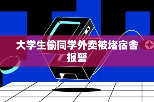 大学生偷同学外卖被堵宿舍报警