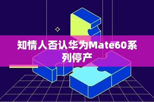 知情人否认华为Mate60系列停产