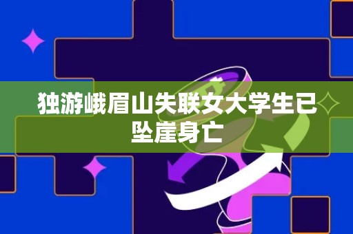 独游峨眉山失联女大学生已坠崖身亡