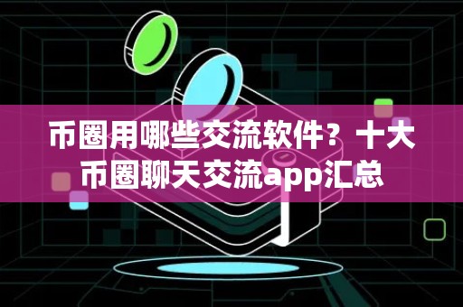 币圈用哪些交流软件？十大币圈聊天交流app汇总