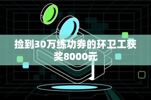 捡到30万练功券的环卫工获奖8000元