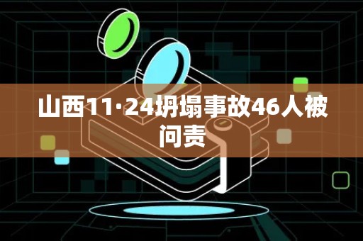 山西11·24坍塌事故46人被问责