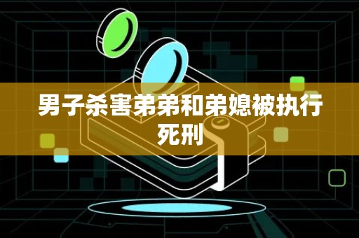 男子杀害弟弟和弟媳被执行死刑