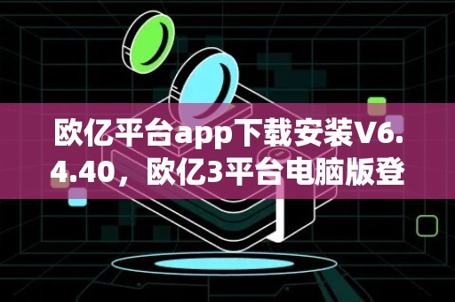 欧亿平台app下载安装V6.4.40，欧亿3平台电脑版登陆网站