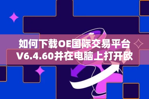 如何下载OE国际交易平台V6.4.60并在电脑上打开欧意