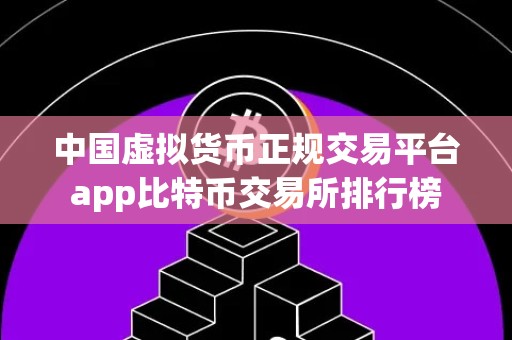 中国虚拟货币正规交易平台app比特币交易所排行榜