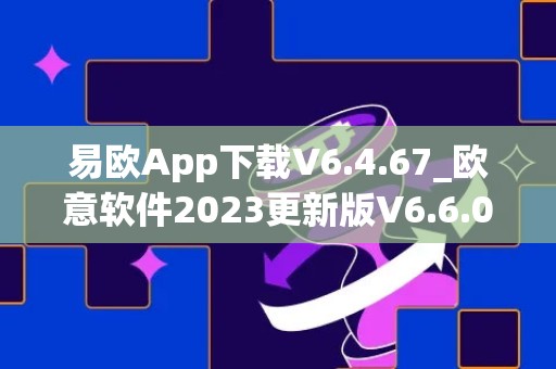 易欧App下载V6.4.67_欧意软件2023更新版V6.6.0：最新版本功能介绍及下载指南