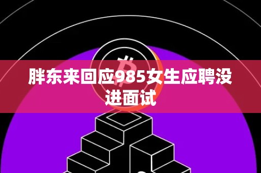 胖东来回应985女生应聘没进面试