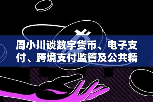 周小川谈数字货币、电子支付、跨境支付监管及公共精神