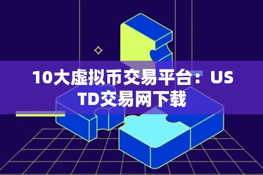 10大虚拟币交易平台：USTD交易网下载