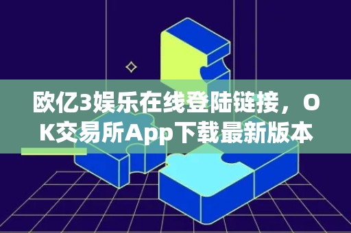 欧亿3娱乐在线登陆链接，OK交易所App下载最新版本V6.4.68