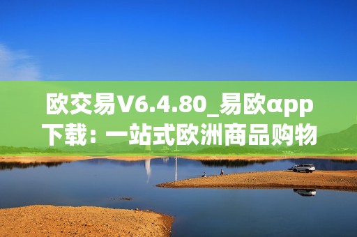 欧交易V6.4.80_易欧αpp下载: 一站式欧洲商品购物平台