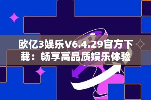 欧亿3娱乐V6.4.29官方下载：畅享高品质娱乐体验