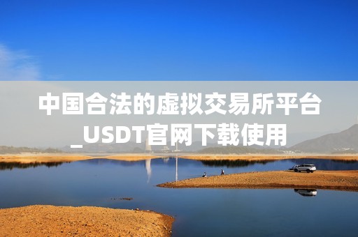 中国合法的虚拟交易所平台_USDT官网下载使用