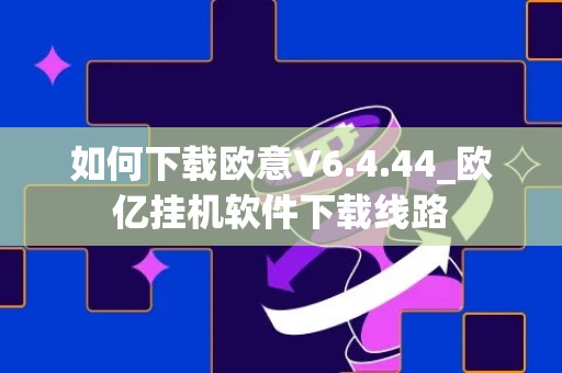 如何下载欧意V6.4.44_欧亿挂机软件下载线路