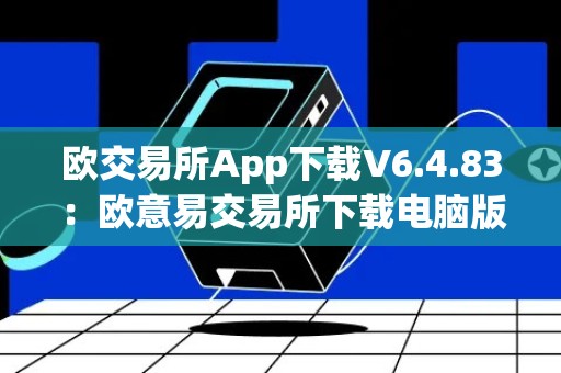 欧交易所App下载V6.4.83：欧意易交易所下载电脑版怎么下载？