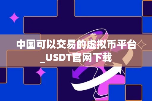 中国可以交易的虚拟币平台_USDT官网下载