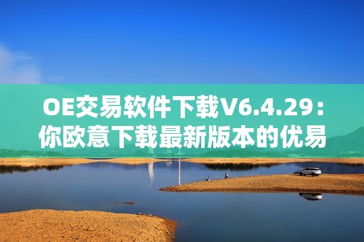 OE交易软件下载V6.4.29：你欧意下载最新版本的优易交易软件