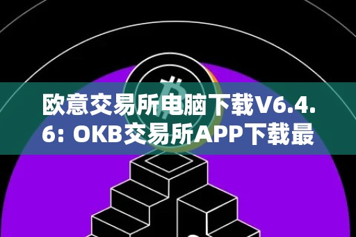 欧意交易所电脑下载V6.4.6: OKB交易所APP下载最新版本，安全、快捷、便利