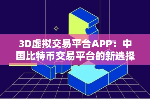 3D虚拟交易平台APP：中国比特币交易平台的新选择