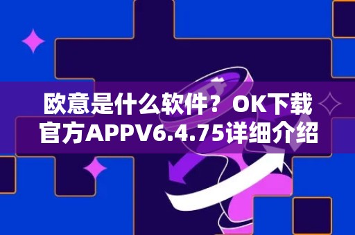 欧意是什么软件？OK下载官方APPV6.4.75详细介绍