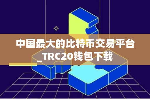 中国最大的比特币交易平台_TRC20钱包下载