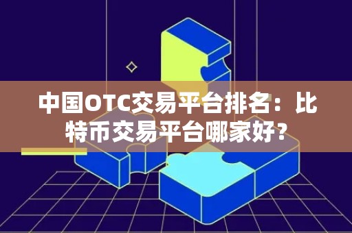 中国OTC交易平台排名：比特币交易平台哪家好？