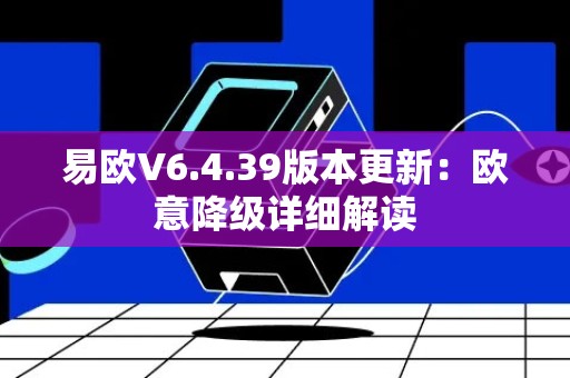 易欧V6.4.39版本更新：欧意降级详细解读