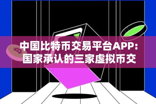 中国比特币交易平台APP: 国家承认的三家虚拟币交易所