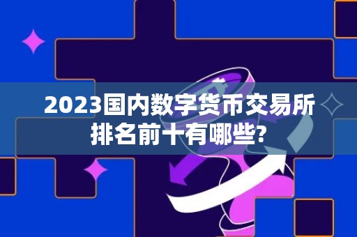 2023国内数字货币交易所排名前十有哪些?