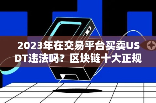 2023年在交易平台买卖USDT违法吗？区块链十大正规平台