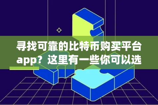 寻找可靠的比特币购买平台app？这里有一些你可以选择的网站！