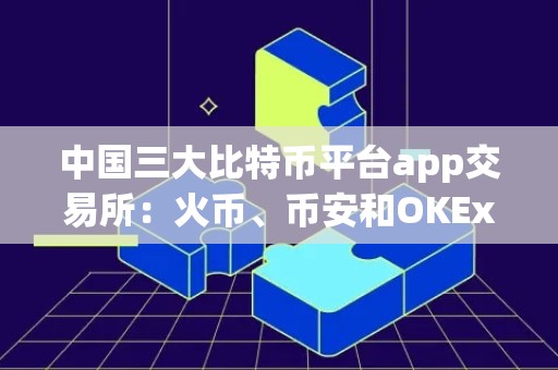 中国三大比特币平台app交易所：火币、币安和OKEx