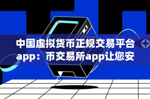 中国虚拟货币正规交易平台app：币交易所app让您安全便捷地进行数字货币交易