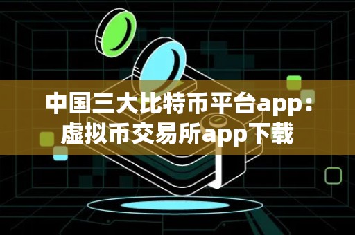 中国三大比特币平台app：虚拟币交易所app下载