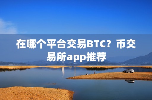 在哪个平台交易BTC？币交易所app推荐