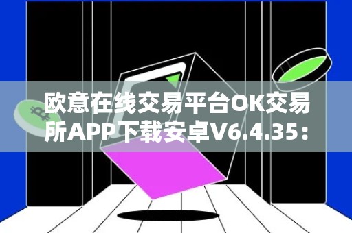 欧意在线交易平台OK交易所APP下载安卓V6.4.35：最新版本，安全便捷的数字货币交易平台