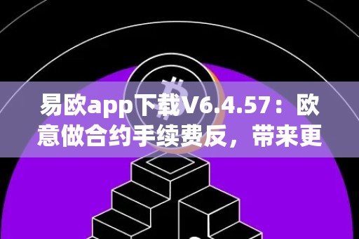 易欧app下载V6.4.57：欧意做合约手续费反，带来更便捷的交易体验