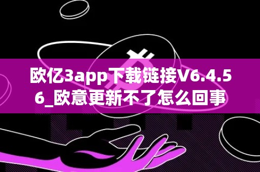 欧亿3app下载链接V6.4.56_欧意更新不了怎么回事