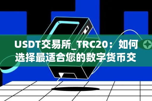 USDT交易所_TRC20：如何选择最适合您的数字货币交易平台？