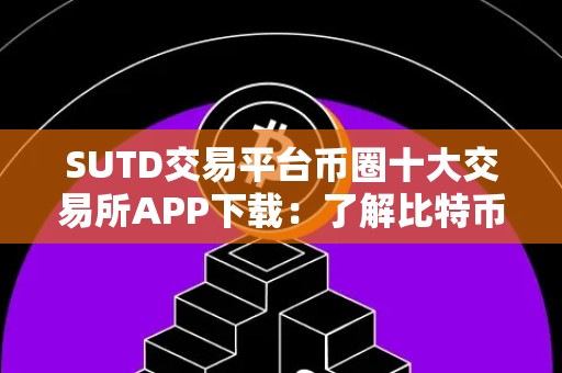 SUTD交易平台币圈十大交易所APP下载：了解比特币、以太坊等数字货币交易平台的最新动态