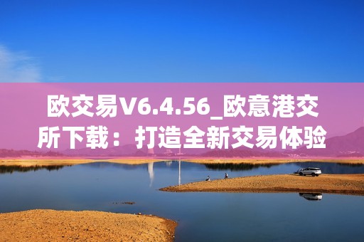 欧交易V6.4.56_欧意港交所下载：打造全新交易体验